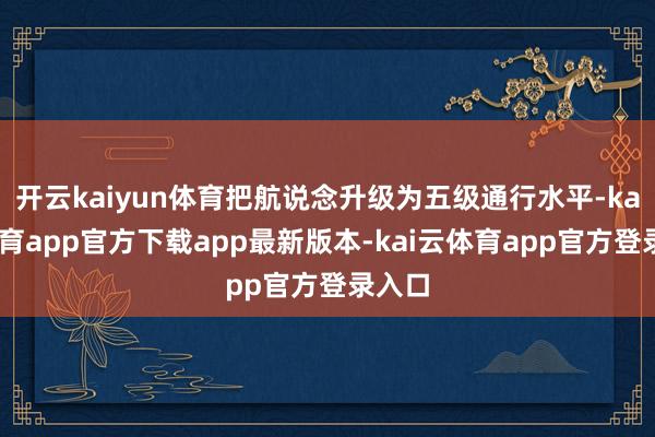 开云kaiyun体育把航说念升级为五级通行水平-kai云体育app官方下载app最新版本-kai云体育app官方登录入口