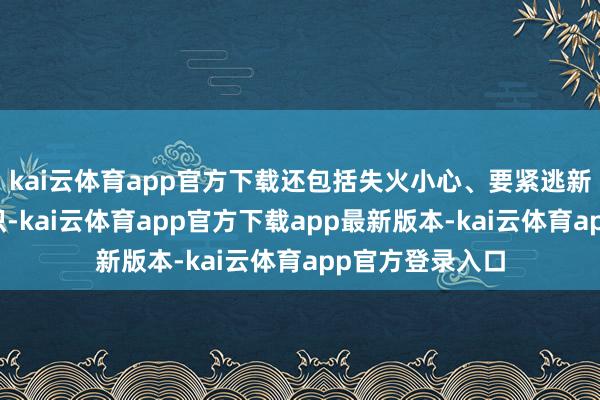 kai云体育app官方下载还包括失火小心、要紧逃新手段等基本常识-kai云体育app官方下载app最新版本-kai云体育app官方登录入口