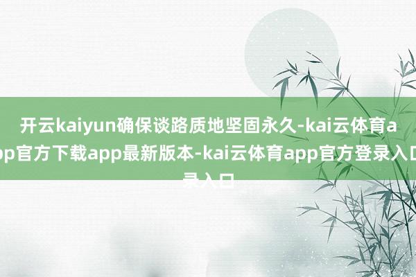开云kaiyun确保谈路质地坚固永久-kai云体育app官方下载app最新版本-kai云体育app官方登录入口