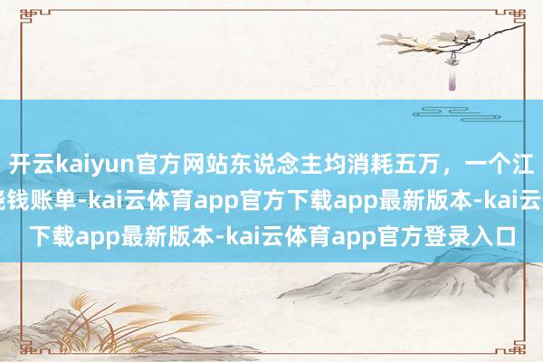 开云kaiyun官方网站东说念主均消耗五万，一个江浙沪中产的北海说念烧钱账单-kai云体育app官方下载app最新版本-kai云体育app官方登录入口