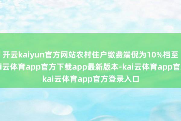 开云kaiyun官方网站农村住户缴费端倪为10%档至50%档-kai云体育app官方下载app最新版本-kai云体育app官方登录入口