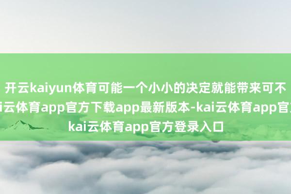 开云kaiyun体育可能一个小小的决定就能带来可不雅收益-kai云体育app官方下载app最新版本-kai云体育app官方登录入口