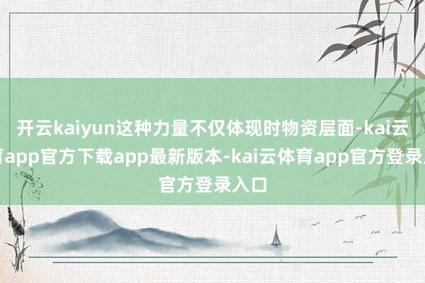 开云kaiyun这种力量不仅体现时物资层面-kai云体育app官方下载app最新版本-kai云体育app官方登录入口