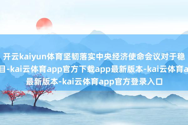 开云kaiyun体育坚韧落实中央经济使命会议对于稳住股市的病笃条目-kai云体育app官方下载app最新版本-kai云体育app官方登录入口