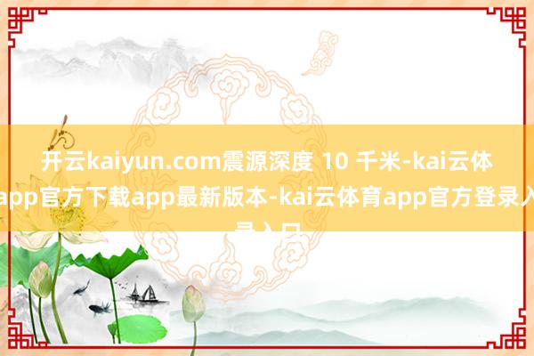 开云kaiyun.com震源深度 10 千米-kai云体育app官方下载app最新版本-kai云体育app官方登录入口