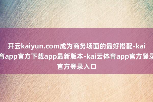 开云kaiyun.com成为商务场面的最好搭配-kai云体育app官方下载app最新版本-kai云体育app官方登录入口