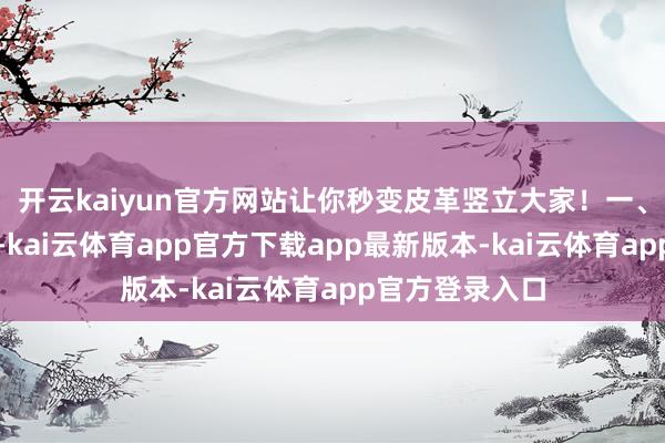 开云kaiyun官方网站让你秒变皮革竖立大家！一、了解皮革类型-kai云体育app官方下载app最新版本-kai云体育app官方登录入口