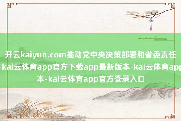 开云kaiyun.com推动党中央决策部署和省委责任条款落实落地-kai云体育app官方下载app最新版本-kai云体育app官方登录入口