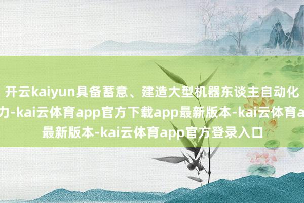 开云kaiyun具备蓄意、建造大型机器东谈主自动化焊合分娩线的能力-kai云体育app官方下载app最新版本-kai云体育app官方登录入口