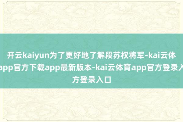 开云kaiyun为了更好地了解段苏权将军-kai云体育app官方下载app最新版本-kai云体育app官方登录入口