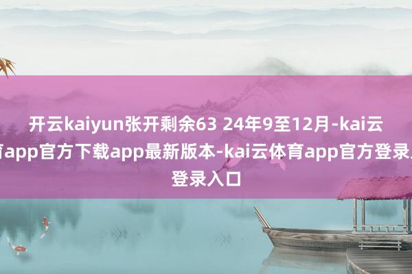 开云kaiyun张开剩余63 24年9至12月-kai云体育app官方下载app最新版本-kai云体育app官方登录入口