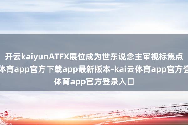 开云kaiyunATFX展位成为世东说念主审视标焦点-kai云体育app官方下载app最新版本-kai云体育app官方登录入口