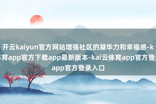 开云kaiyun官方网站增强社区的凝华力和幸福感-kai云体育app官方下载app最新版本-kai云体育app官方登录入口