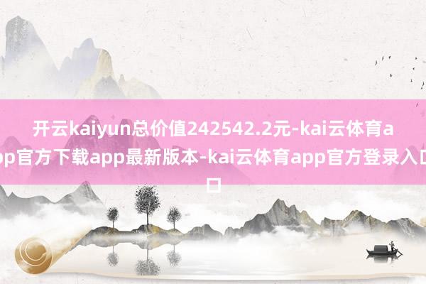 开云kaiyun总价值242542.2元-kai云体育app官方下载app最新版本-kai云体育app官方登录入口