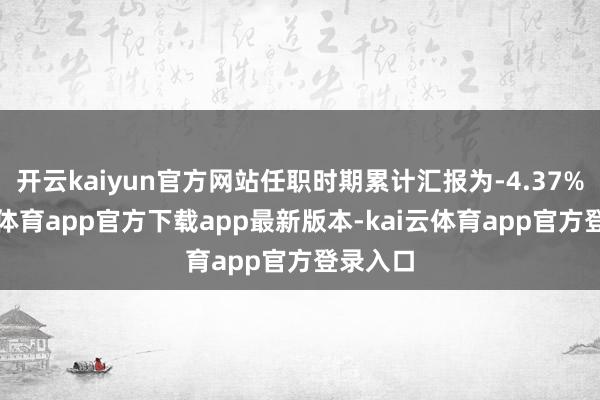 开云kaiyun官方网站任职时期累计汇报为-4.37%-kai云体育app官方下载app最新版本-kai云体育app官方登录入口