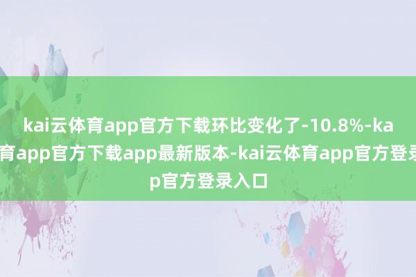 kai云体育app官方下载环比变化了-10.8%-kai云体育app官方下载app最新版本-kai云体育app官方登录入口
