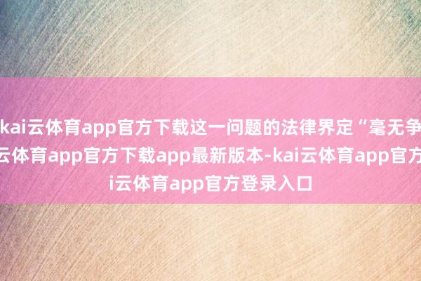 kai云体育app官方下载这一问题的法律界定“毫无争议”-kai云体育app官方下载app最新版本-kai云体育app官方登录入口