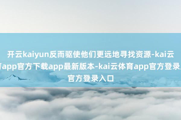 开云kaiyun反而驱使他们更远地寻找资源-kai云体育app官方下载app最新版本-kai云体育app官方登录入口