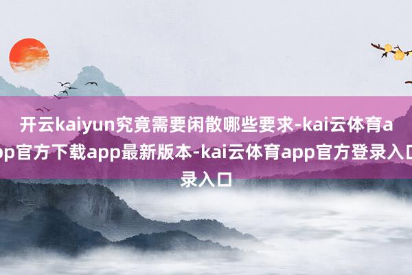 开云kaiyun究竟需要闲散哪些要求-kai云体育app官方下载app最新版本-kai云体育app官方登录入口
