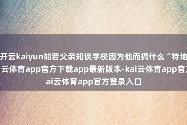 开云kaiyun如若父亲知谈学校因为他而搞什么“特地待遇”-kai云体育app官方下载app最新版本-kai云体育app官方登录入口