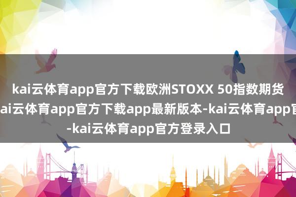 kai云体育app官方下载欧洲STOXX 50指数期货飞腾0.9%-kai云体育app官方下载app最新版本-kai云体育app官方登录入口