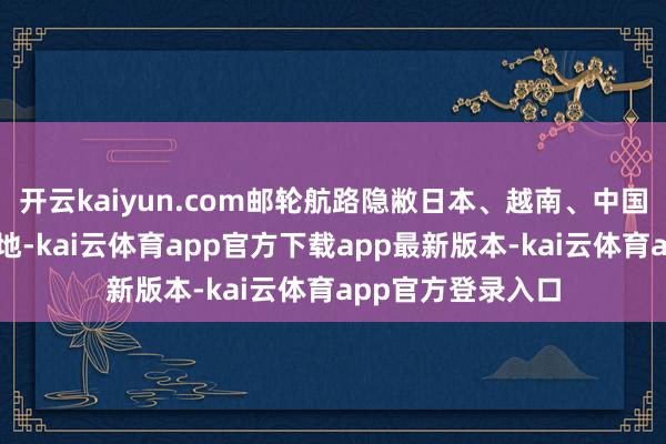 开云kaiyun.com邮轮航路隐敝日本、越南、中国香港等热点认识地-kai云体育app官方下载app最新版本-kai云体育app官方登录入口