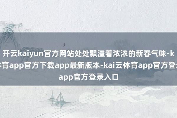 开云kaiyun官方网站处处飘溢着浓浓的新春气味-kai云体育app官方下载app最新版本-kai云体育app官方登录入口