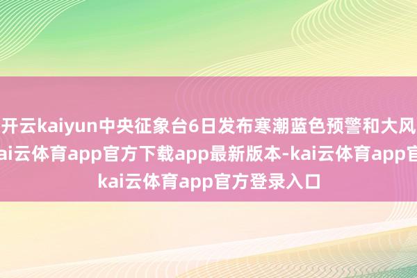 开云kaiyun中央征象台6日发布寒潮蓝色预警和大风黄色预警-kai云体育app官方下载app最新版本-kai云体育app官方登录入口