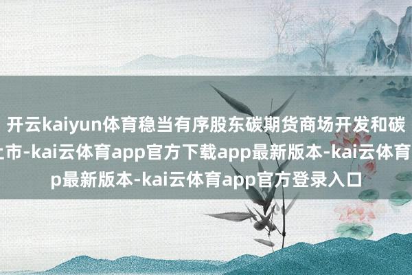 开云kaiyun体育稳当有序股东碳期货商场开发和碳排放权期货研发上市-kai云体育app官方下载app最新版本-kai云体育app官方登录入口