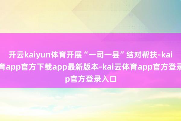 开云kaiyun体育开展“一司一县”结对帮扶-kai云体育app官方下载app最新版本-kai云体育app官方登录入口