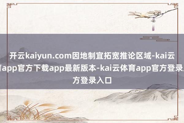 开云kaiyun.com因地制宜拓宽推论区域-kai云体育app官方下载app最新版本-kai云体育app官方登录入口