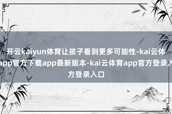 开云kaiyun体育让孩子看到更多可能性-kai云体育app官方下载app最新版本-kai云体育app官方登录入口