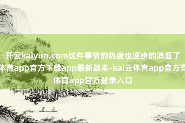 开云kaiyun.com这件事情的热度也逐步的消退了-kai云体育app官方下载app最新版本-kai云体育app官方登录入口