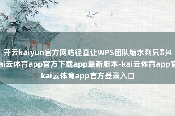 开云kaiyun官方网站径直让WPS团队缩水到只剩4东说念主-kai云体育app官方下载app最新版本-kai云体育app官方登录入口