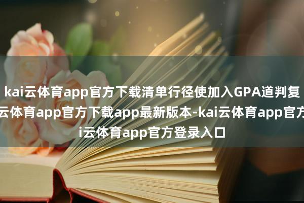 kai云体育app官方下载清单行径使加入GPA道判复杂化-kai云体育app官方下载app最新版本-kai云体育app官方登录入口