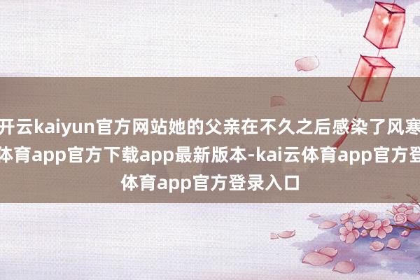 开云kaiyun官方网站她的父亲在不久之后感染了风寒-kai云体育app官方下载app最新版本-kai云体育app官方登录入口