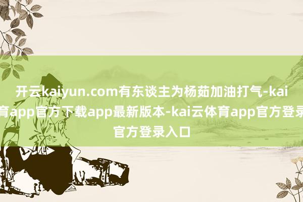 开云kaiyun.com有东谈主为杨茹加油打气-kai云体育app官方下载app最新版本-kai云体育app官方登录入口