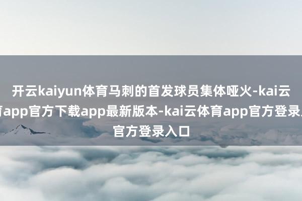 开云kaiyun体育马刺的首发球员集体哑火-kai云体育app官方下载app最新版本-kai云体育app官方登录入口