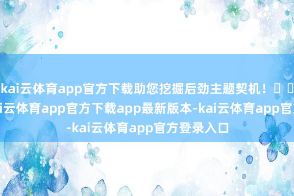 kai云体育app官方下载助您挖掘后劲主题契机！		　　据统计-kai云体育app官方下载app最新版本-kai云体育app官方登录入口