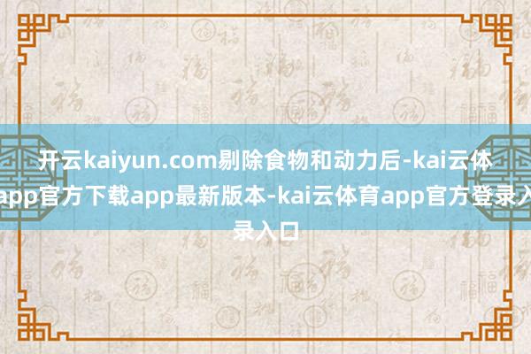 开云kaiyun.com　　剔除食物和动力后-kai云体育app官方下载app最新版本-kai云体育app官方登录入口