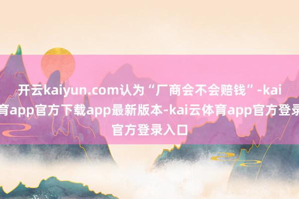 开云kaiyun.com认为“厂商会不会赔钱”-kai云体育app官方下载app最新版本-kai云体育app官方登录入口