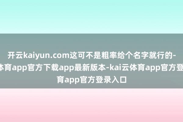开云kaiyun.com这可不是粗率给个名字就行的-kai云体育app官方下载app最新版本-kai云体育app官方登录入口