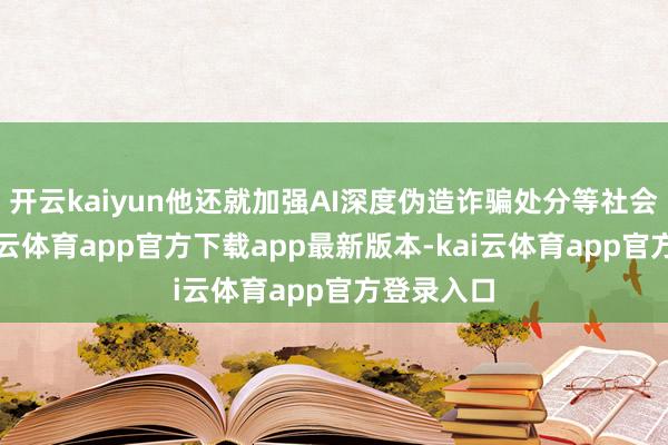 开云kaiyun他还就加强AI深度伪造诈骗处分等社会议题-kai云体育app官方下载app最新版本-kai云体育app官方登录入口