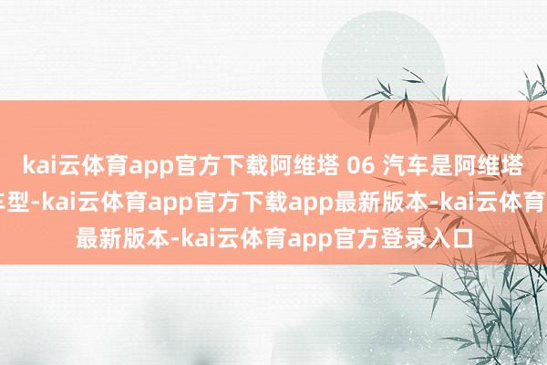 kai云体育app官方下载阿维塔 06 汽车是阿维塔品牌第四款量产车型-kai云体育app官方下载app最新版本-kai云体育app官方登录入口