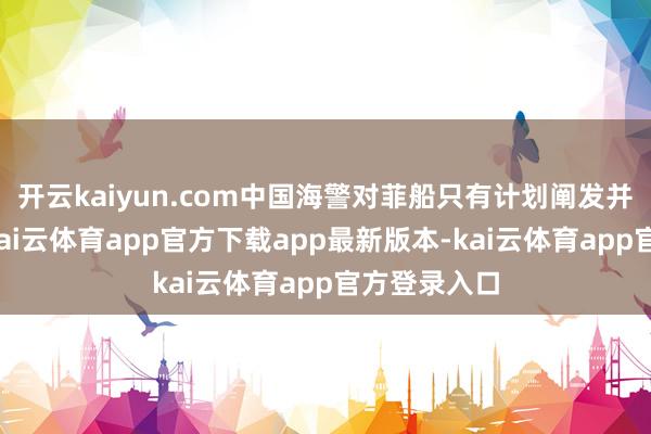 开云kaiyun.com中国海警对菲船只有计划阐发并全程监管-kai云体育app官方下载app最新版本-kai云体育app官方登录入口