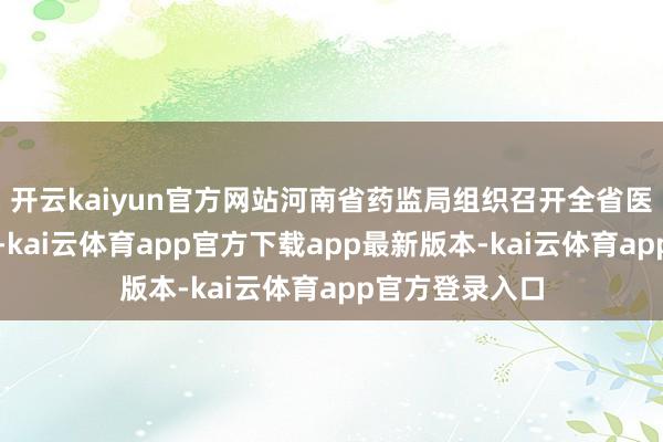 开云kaiyun官方网站河南省药监局组织召开全省医药企业茶话会-kai云体育app官方下载app最新版本-kai云体育app官方登录入口