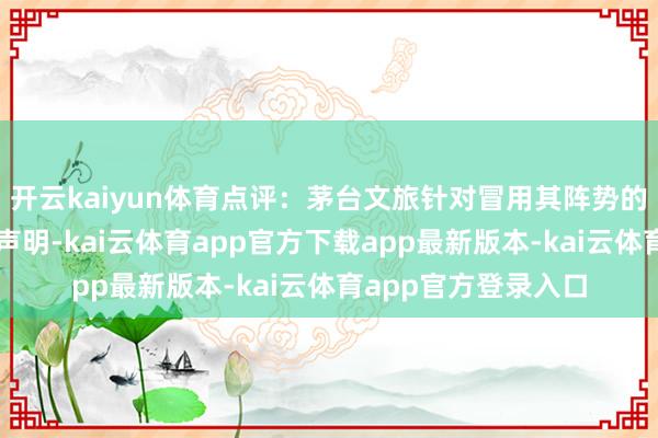 开云kaiyun体育点评：茅台文旅针对冒用其阵势的商场活动发表严正声明-kai云体育app官方下载app最新版本-kai云体育app官方登录入口