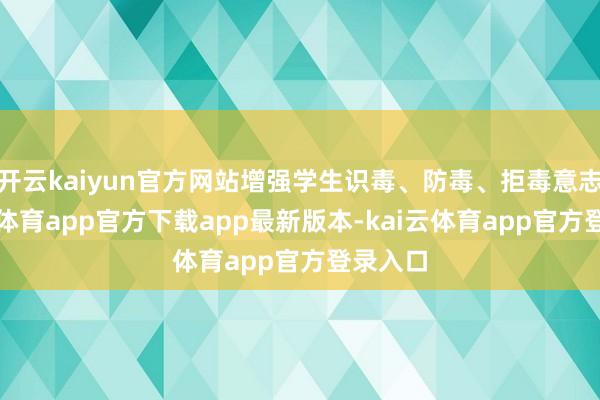 开云kaiyun官方网站增强学生识毒、防毒、拒毒意志-kai云体育app官方下载app最新版本-kai云体育app官方登录入口