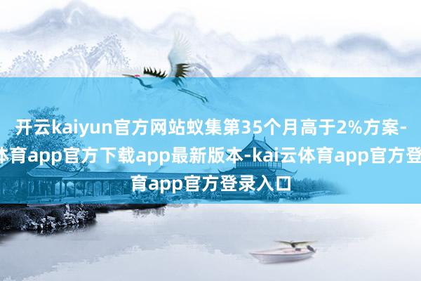 开云kaiyun官方网站蚁集第35个月高于2%方案-kai云体育app官方下载app最新版本-kai云体育app官方登录入口