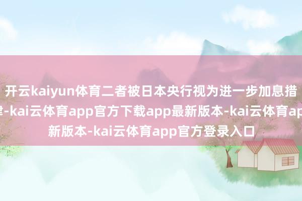 开云kaiyun体育二者被日本央行视为进一步加息措施和时机的要津-kai云体育app官方下载app最新版本-kai云体育app官方登录入口